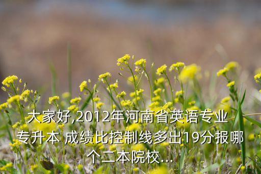 大家好,2012年河南省英語(yǔ)專(zhuān)業(yè) 專(zhuān)升本 成績(jī)比控制線多出19分報(bào)哪個(gè)二本院校...