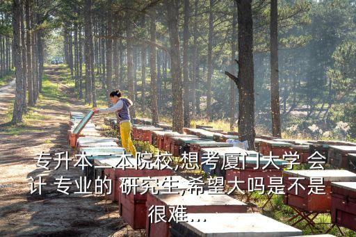  專升本二本院校,想考廈門大學(xué) 會計 專業(yè)的 研究生,希望大嗎是不是很難...