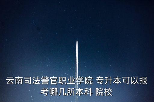 云南司法警官職業(yè)學院 專升本可以報考哪幾所本科 院校