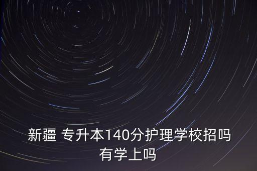  新疆 專升本140分護理學校招嗎有學上嗎