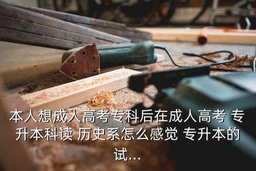 本人想成人高考?？坪笤诔扇烁呖?專升本科讀 歷史系怎么感覺 專升本的試...