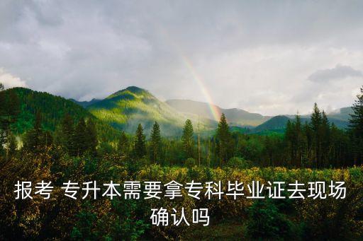 報考 專升本需要拿?？飘厴I(yè)證去現場確認嗎