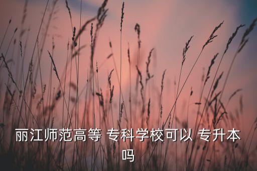 麗江師范高等 ?？茖W?？梢?專升本嗎