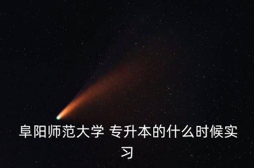 阜陽師范大學(xué) 專升本的什么時(shí)候?qū)嵙?xí)