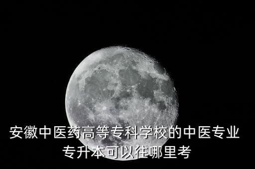 安徽中醫(yī)藥高等?？茖W(xué)校的中醫(yī)專業(yè) 專升本可以往哪里考