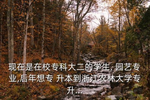 現(xiàn)在是在校?？拼蠖膶W(xué)生, 園藝專業(yè),后年想專 升本到浙江農(nóng)林大學(xué)專升...