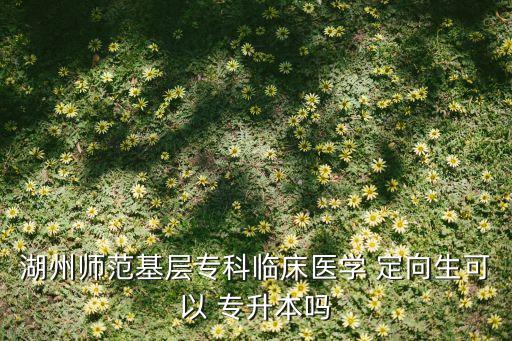 湖州師范基層專科臨床醫(yī)學(xué) 定向生可以 專升本嗎