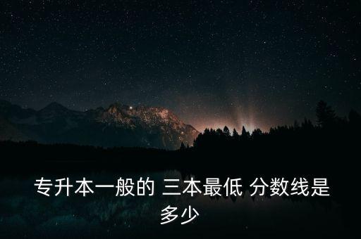  專升本一般的 三本最低 分數(shù)線是多少