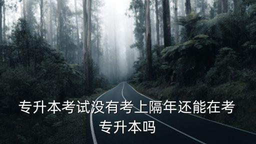  專升本考試沒有考上隔年還能在考 專升本嗎
