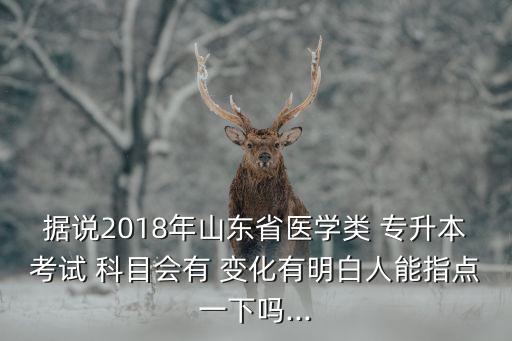據(jù)說(shuō)2018年山東省醫(yī)學(xué)類 專升本考試 科目會(huì)有 變化有明白人能指點(diǎn)一下嗎...