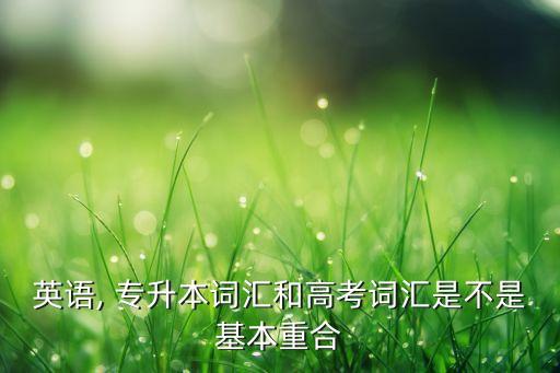英語(yǔ), 專升本詞匯和高考詞匯是不是基本重合