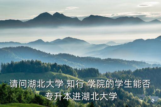 請(qǐng)問(wèn)湖北大學(xué) 知行 學(xué)院的學(xué)生能否 專(zhuān)升本進(jìn)湖北大學(xué)