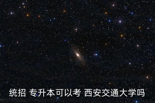 西安交通大學專升本招生簡章,西安交通大學不能報考統(tǒng)招專升本