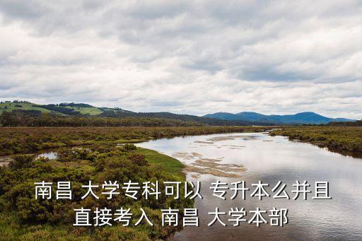  南昌 大學(xué)?？瓶梢?專升本么并且直接考入 南昌 大學(xué)本部