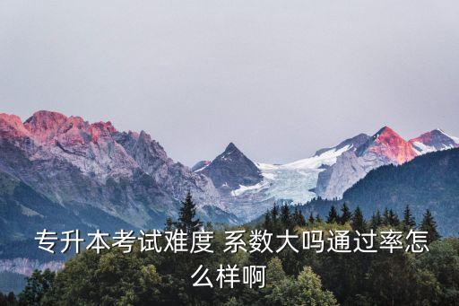  專(zhuān)升本考試難度 系數(shù)大嗎通過(guò)率怎么樣啊