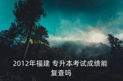 2012年福建 專升本考試成績(jī)能 復(fù)查嗎