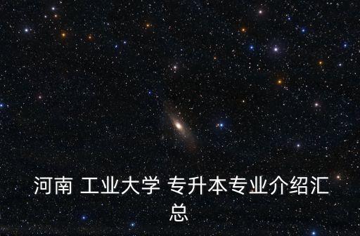  河南 工業(yè)大學(xué) 專升本專業(yè)介紹匯總
