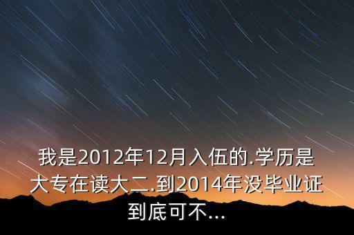 我是2012年12月入伍的.學(xué)歷是大專在讀大二.到2014年沒畢業(yè)證到底可不...