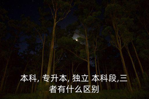 專升本跟獨(dú)立本科段區(qū)別,選擇?？坪酮?dú)立本科的區(qū)別