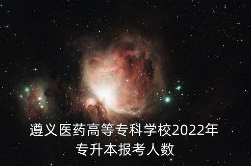  遵義醫(yī)藥高等?？茖W(xué)校2022年 專升本報(bào)考人數(shù)