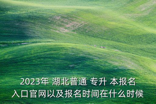 2023年 湖北普通 專升 本報名入口官網(wǎng)以及報名時間在什么時候