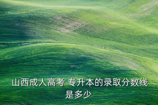  山西成人高考 專升本的錄取分?jǐn)?shù)線是多少