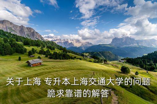關(guān)于上海 專(zhuān)升本上海交通大學(xué)的問(wèn)題跪求靠譜的解答