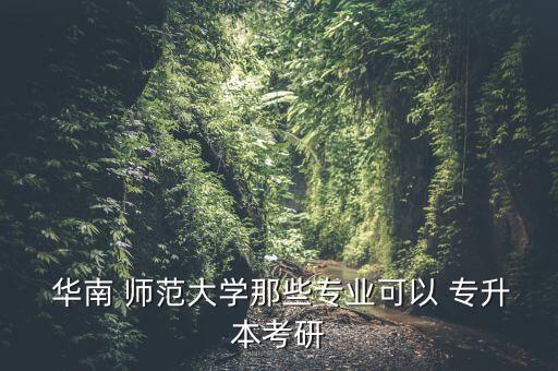  華南 師范大學那些專業(yè)可以 專升本考研