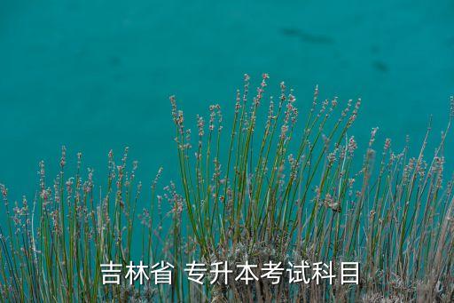 吉林省成教專升本,吉林省專升本考試科目:政治英語和基礎課