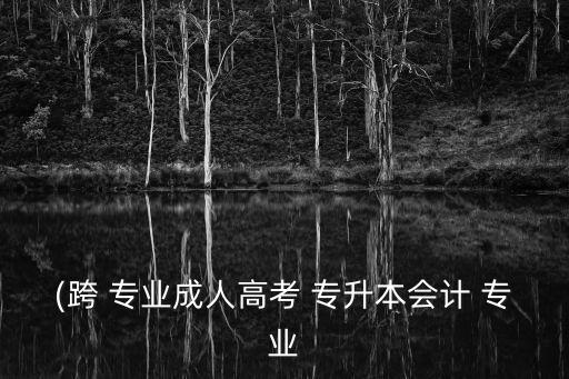 (跨 專業(yè)成人高考 專升本會(huì)計(jì) 專業(yè)