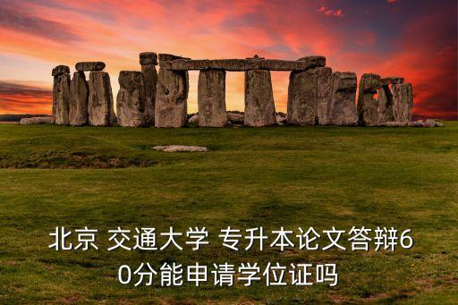  北京 交通大學 專升本論文答辯60分能申請學位證嗎