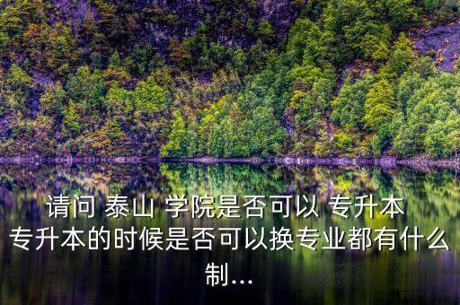 請問 泰山 學院是否可以 專升本 專升本的時候是否可以換專業(yè)都有什么制...
