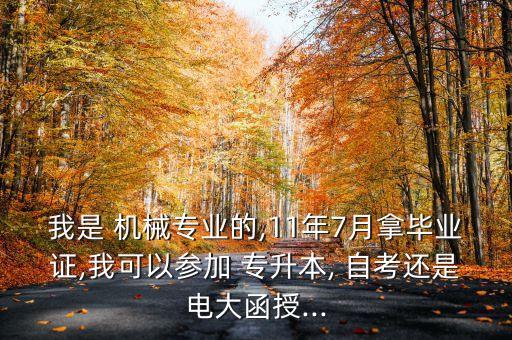 我是 機(jī)械專(zhuān)業(yè)的,11年7月拿畢業(yè)證,我可以參加 專(zhuān)升本, 自考還是電大函授...