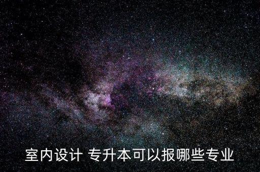 室內(nèi)設(shè)計(jì) 專升本可以報(bào)哪些專業(yè)