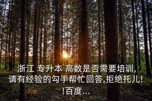  浙江 專升本 高數(shù)是否需要培訓(xùn),請有經(jīng)驗(yàn)的勾手幫忙回答,拒絕托兒!!百度...