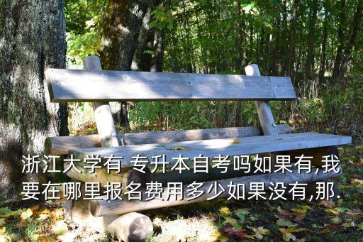 浙江大學(xué)有 專升本自考嗎如果有,我要在哪里報(bào)名費(fèi)用多少如果沒(méi)有,那...