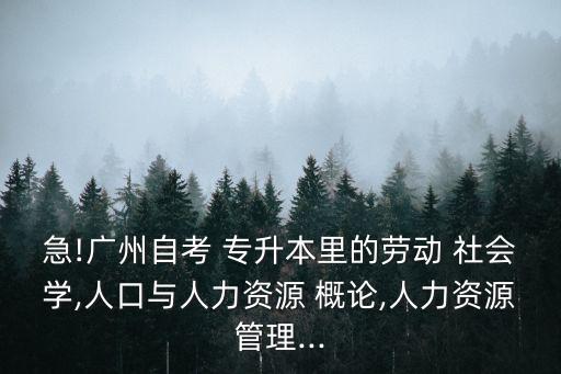 急!廣州自考 專升本里的勞動 社會學(xué),人口與人力資源 概論,人力資源管理...