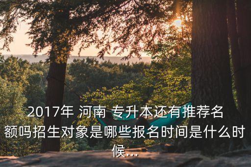 2017年 河南 專升本還有推薦名額嗎招生對(duì)象是哪些報(bào)名時(shí)間是什么時(shí)候...