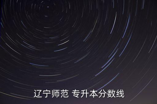  遼寧師范 專(zhuān)升本分?jǐn)?shù)線