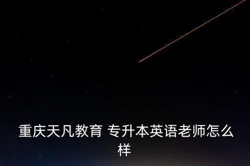  重慶天凡教育 專升本英語(yǔ)老師怎么樣
