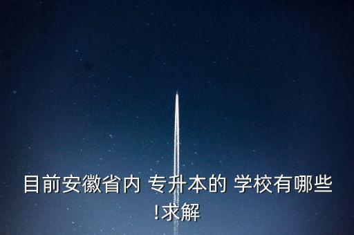 目前安徽省內 專升本的 學校有哪些!求解