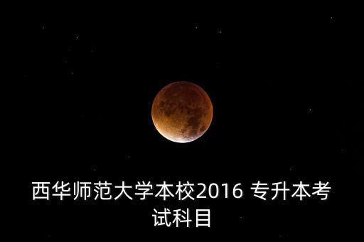 西華師范大學(xué)本校2016 專升本考試科目