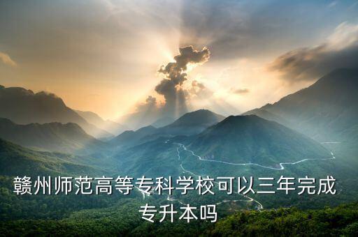 贛州師范高等專科學?？梢匀晖瓿?專升本嗎