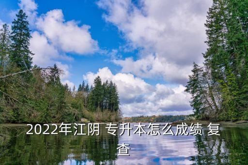 2022年江陰 專升本怎么成績(jī) 復(fù)查