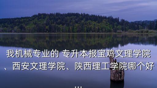 我機(jī)械專業(yè)的 專升本報(bào)寶雞文理學(xué)院、西安文理學(xué)院、陜西理工學(xué)院哪個好...