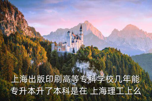  上海出版印刷高等?？茖W(xué)校幾年能 專升本升了本科是在 上海理工上么