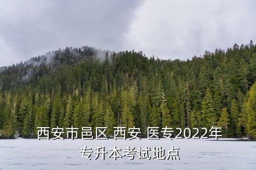  西安市邑區(qū) 西安 醫(yī)專2022年 專升本考試地點
