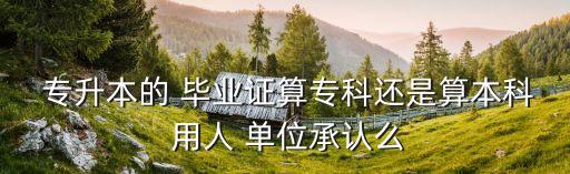  專升本的 畢業(yè)證算?？七€是算本科 用人 單位承認(rèn)么