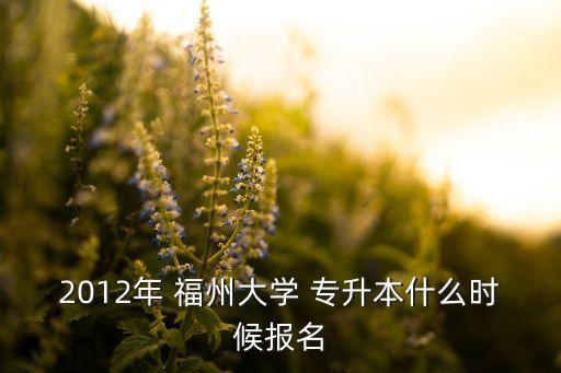 2012年 福州大學(xué) 專升本什么時候報名