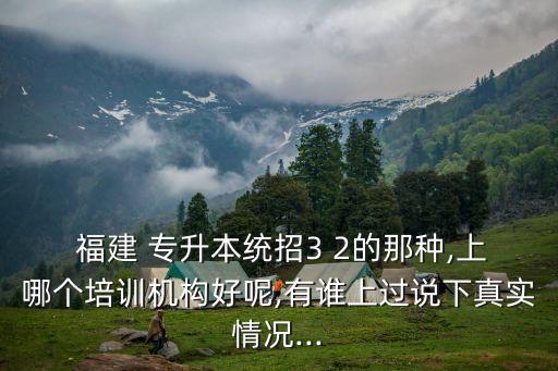  福建 專升本統(tǒng)招3 2的那種,上哪個培訓(xùn)機(jī)構(gòu)好呢,有誰上過說下真實(shí)情況...